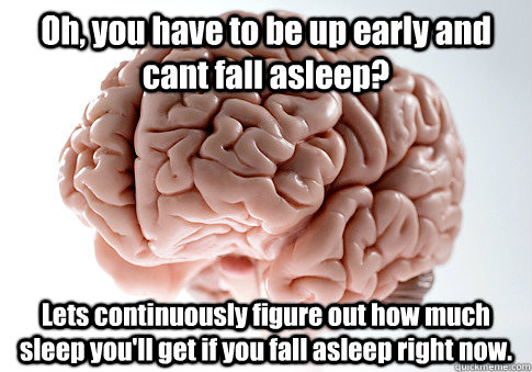 Oh, you have to be up early and cant fall asleep? Lets continuously figure out how much sleep you'll get if you fall asleep right now.   Scumbag Brain