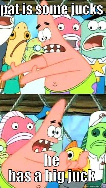 PAT IS SOME JUCKS  HE HAS A BIG JUCK Push it somewhere else Patrick