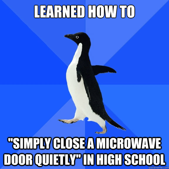 Learned how to "simply close a microwave door quietly" in high school