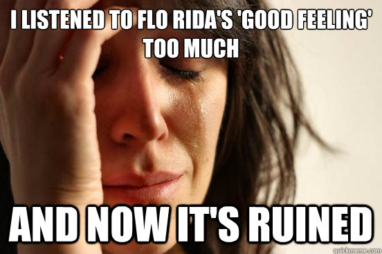 I listened to Flo Rida's 'Good Feeling' too much and now it's ruined  First World Problems
