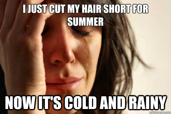 I just cut my hair short for summer Now It's cold and rainy  First World Problems