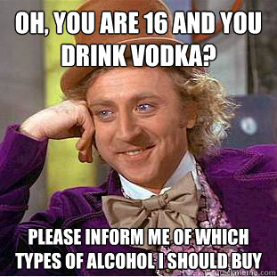 Oh, you are 16 and you drink vodka? Please inform me of which types of alcohol i should buy   Condescending Wonka