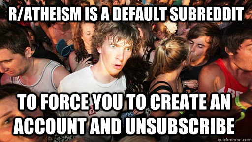 r/atheism is a default subreddit to force you to create an account and unsubscribe  Sudden Clarity Clarence