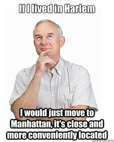 If I lived in Harlem I would just move to Manhattan, it's close and more conveniently located  Victim-blaming Middle Class White Man
