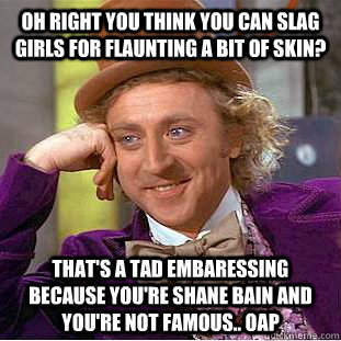 Oh right you think you can slag girls for flaunting a bit of skin? That's a tad embaressing because you're Shane Bain and you're not famous.. oap  Creepy Wonka