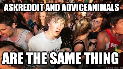 AskReddit and AdviceAnimals are the same thing  Sudden Clarity Clarence