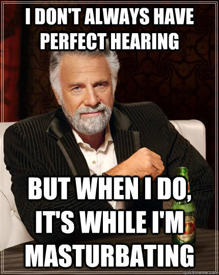 I don't always have perfect hearing but when I do, it's while i'm masturbating - I don't always have perfect hearing but when I do, it's while i'm masturbating  The Most Interesting Man In The World