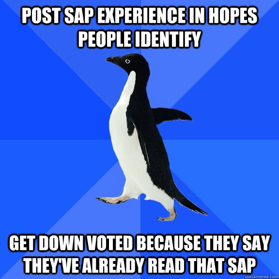 Post SAP experience in hopes people identify Get down voted because they say they've already read that SAP  Socially Awkward Penguin