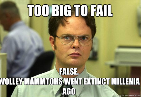 Too big to fail False.
Wolley mammtohs went extinct millenia ago  Schrute