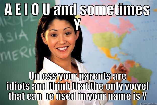 A E I O U AND SOMETIMES Y UNLESS YOUR PARENTS ARE IDIOTS AND THINK THAT THE ONLY VOWEL THAT CAN BE USED IN YOUR NAME IS Y Unhelpful High School Teacher