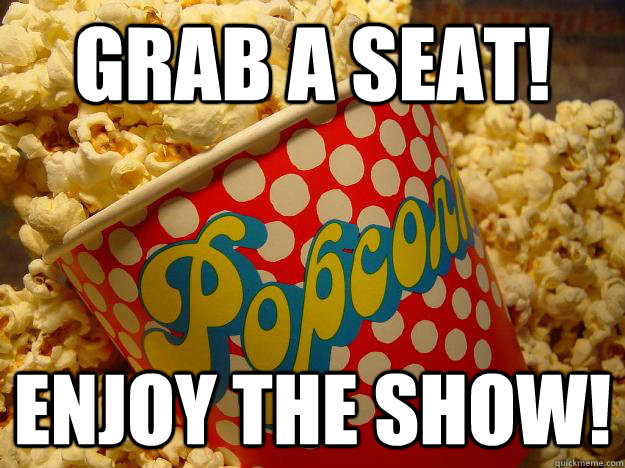 Grab a seat! Enjoy the show!  Popcorn