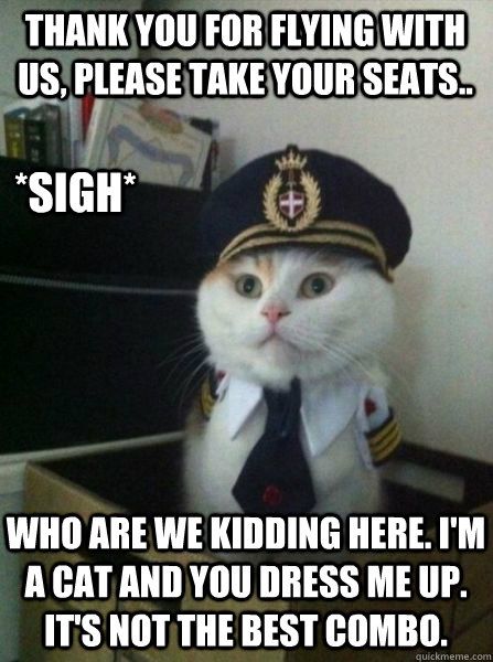 Thank you for flying with us, please take your seats.. Who are we kidding here. I'm a cat and you dress me up. It's not the best combo. *sigh*  Captain kitteh