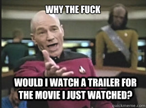why the fuck would i watch a trailer for the movie i just watched?  Annoyed Picard