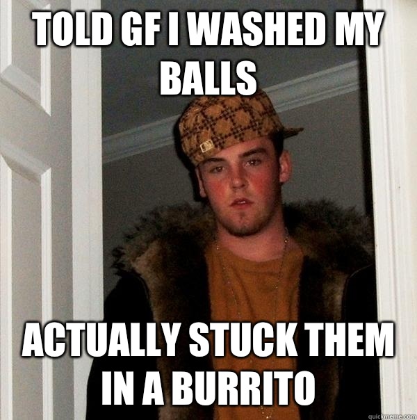 Told GF I washed my balls Actually stuck them in a burrito - Told GF I washed my balls Actually stuck them in a burrito  Scumbag Steve