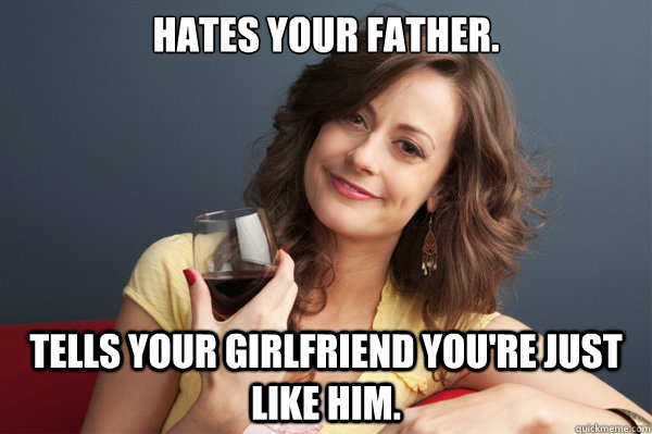 Hates your father. Tells your girlfriend you're just like him.  Forever Resentful Mother