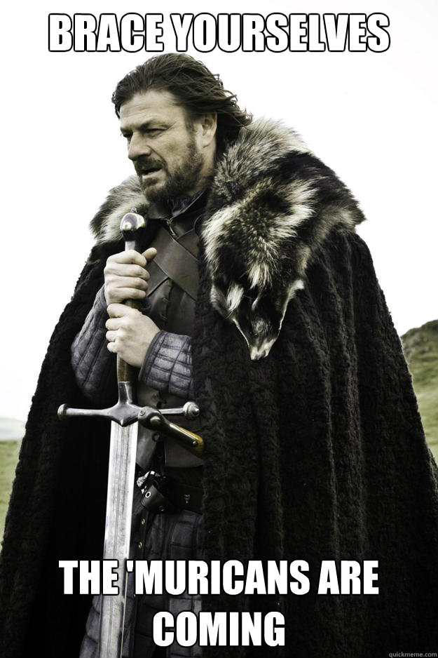 brace yourselves the 'muricans are coming  