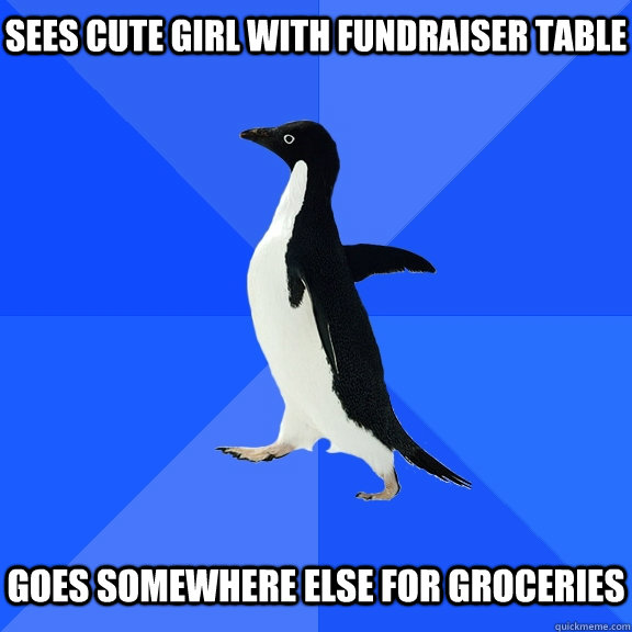 Sees cute girl with fundraiser table Goes somewhere else for groceries  Socially Awkward Penguin