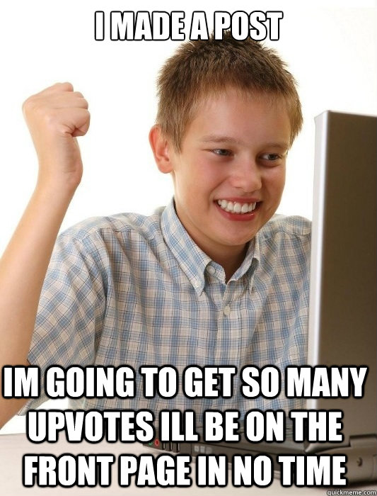 i made a post  im going to get so many upvotes ill be on the front page in no time  First Day on the Internet Kid