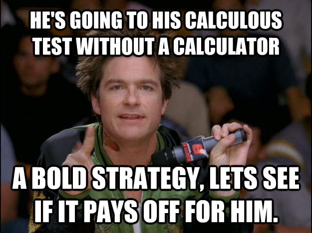 HE'S GOING TO HIS CALCULOUS TEST WITHOUT A CALCULATOR A BOLD STRATEGY, LETS SEE IF IT PAYS OFF FOR HIM.   untitled meme