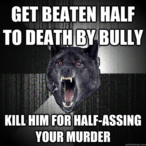get beaten half to death by bully kill him for half-assing your murder   Insanity Wolf
