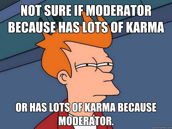 Not sure if moderator because has lots of karma Or has lots of karma because moderator.  Futurama Fry