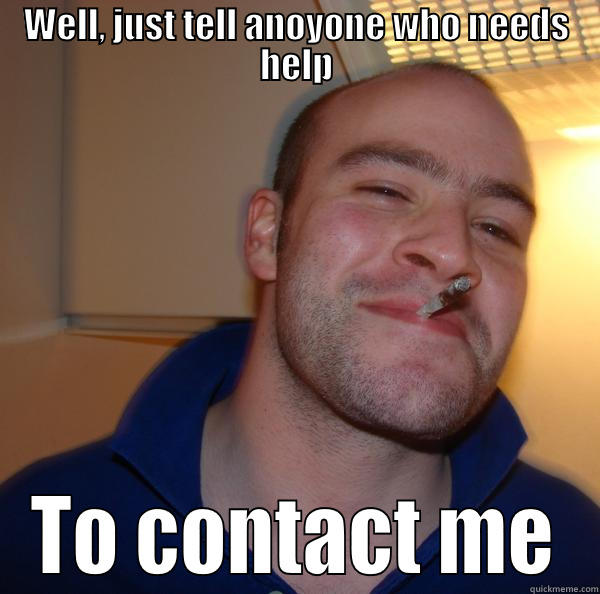 just tell anoyone who needs help - WELL, JUST TELL ANOYONE WHO NEEDS HELP TO CONTACT ME Good Guy Greg 