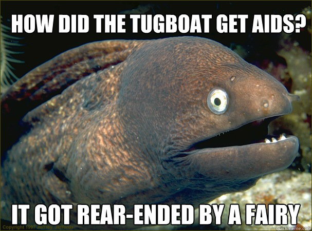How did the tugboat get aids? It got rear-ended by a fairy  Bad Joke Eel