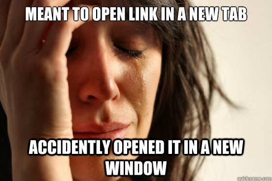 meant to open link in a new tab accidently opened it in a new window  First World Problems