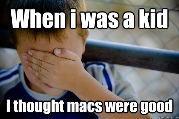 When i was a kid I thought macs were good  Confession kid