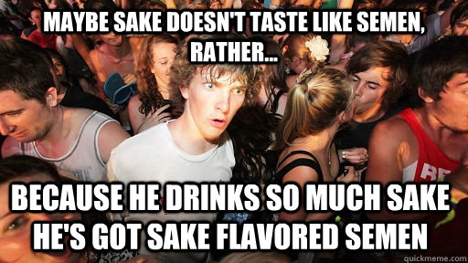 Maybe sake doesn't taste like semen, rather... Because he drinks so much sake he's got sake flavored semen  Sudden Clarity Clarence