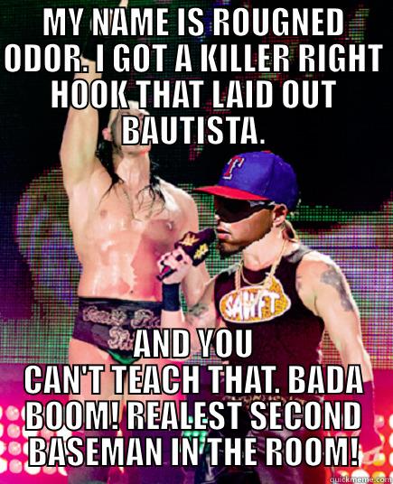 MY NAME IS ROUGNED ODOR. I GOT A KILLER RIGHT HOOK THAT LAID OUT BAUTISTA. AND YOU CAN'T TEACH THAT. BADA BOOM! REALEST SECOND BASEMAN IN THE ROOM! Misc