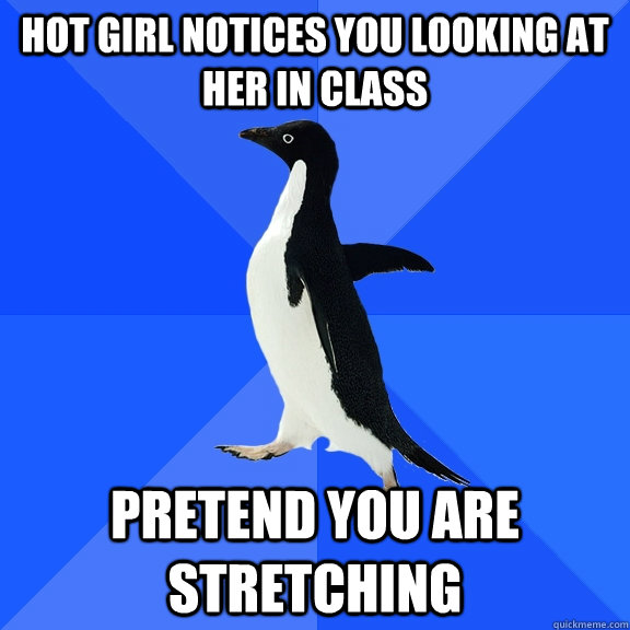Hot girl notices you looking at her in class Pretend you are stretching  Socially Awkward Penguin