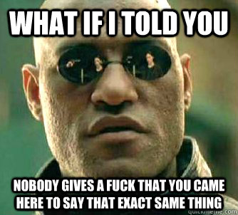 what if i told you Nobody gives a fuck that you came here to say that exact same thing   Matrix Morpheus