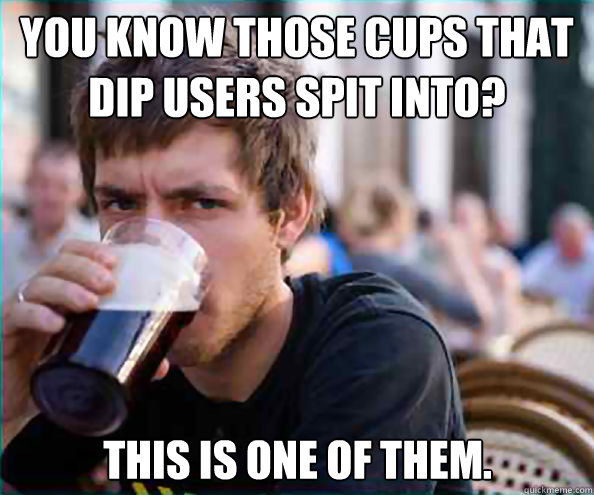You know those cups that dip users spit into? This is one of them.  Lazy College Senior