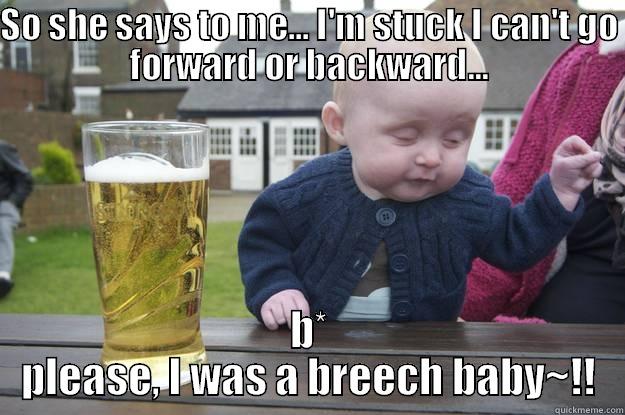 SO SHE SAYS TO ME... I'M STUCK I CAN'T GO FORWARD OR BACKWARD... B* PLEASE, I WAS A BREECH BABY~!! drunk baby