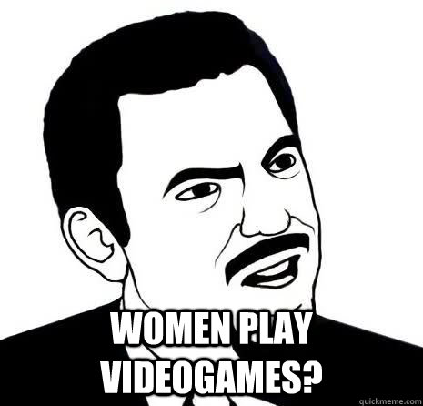  women play videogames?  Seriously Are You Serious