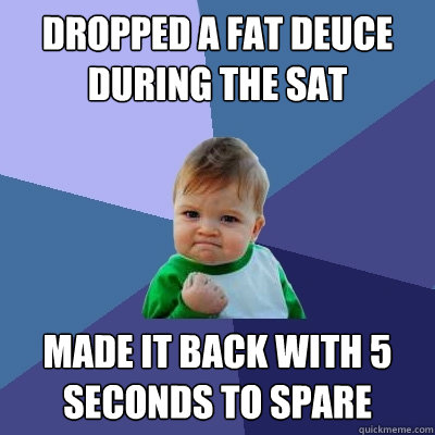 Dropped a fat deuce during the sat made it back with 5 seconds to spare   Success Kid