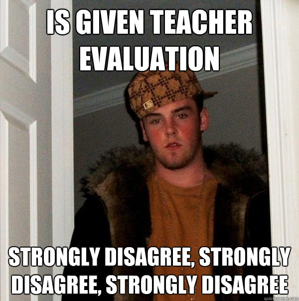 Is given teacher evaluation strongly disagree, strongly disagree, strongly disagree - Is given teacher evaluation strongly disagree, strongly disagree, strongly disagree  Scumbag Steve