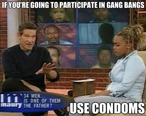 If you're going to participate in gang bangs Use Condoms  Cum Dumpster