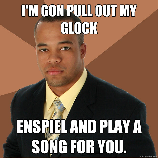 I'm gon pull out my glock enspiel and play a song for you.  Successful Black Man