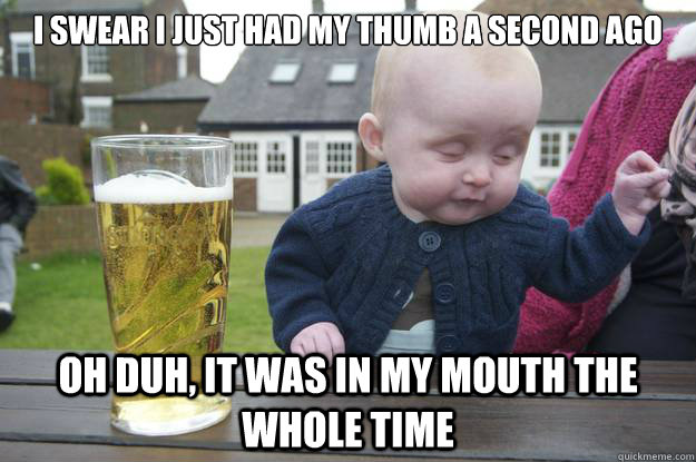 I swear I just had my thumb a second ago OH duh, It was in my mouth the whole time - I swear I just had my thumb a second ago OH duh, It was in my mouth the whole time  Misc