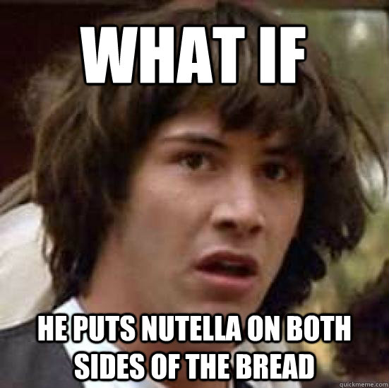 What if   he puts nutella on both sides of the bread  conspiracy keanu
