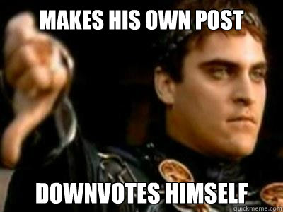 Makes his own post Downvotes himself  Downvoting Roman