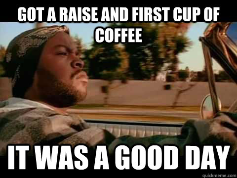 Got a raise and first cup of coffee IT WAS A GOOD DAY  ice cube good day