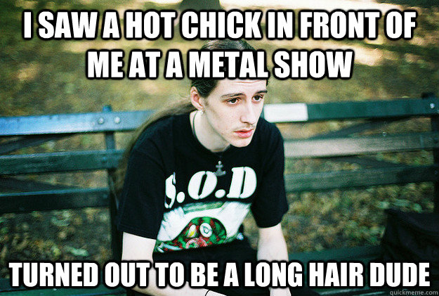 I saw a hot chick in front of me at a Metal show Turned out to be a long hair dude  First World Metal Problems