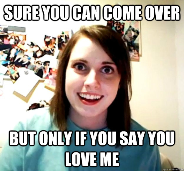 sure you can come over but only if you say you love me  Overly Attached Girlfriend
