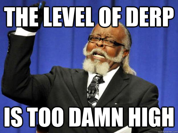 the level of derp is too damn high  Toodamnhigh