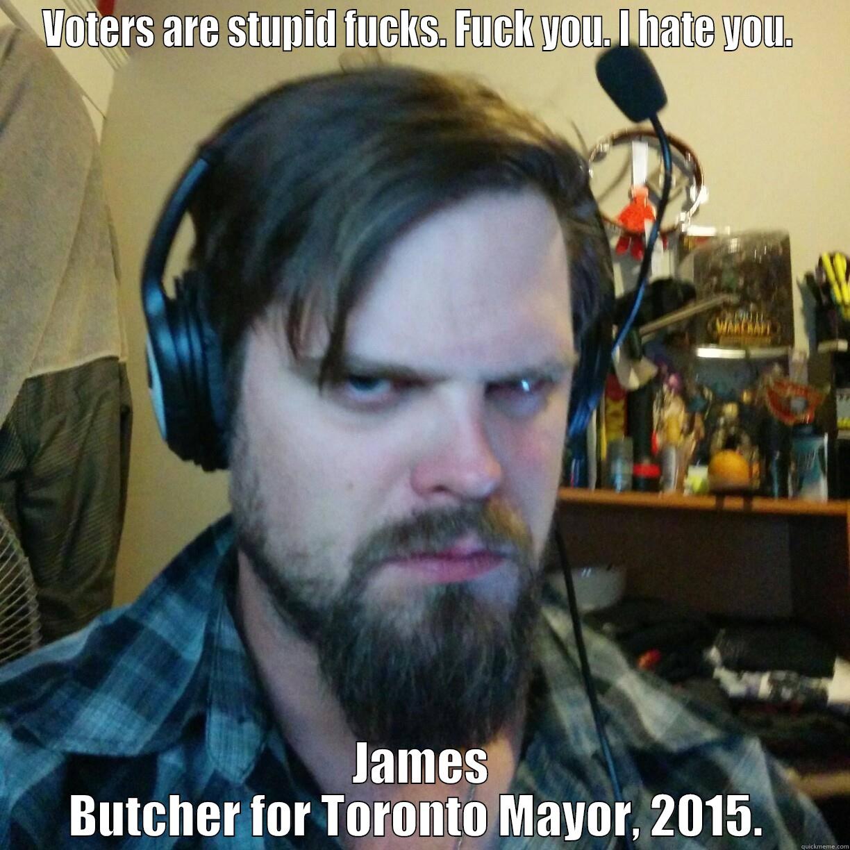Campaign ad.  - VOTERS ARE STUPID FUCKS. FUCK YOU. I HATE YOU.  JAMES BUTCHER FOR TORONTO MAYOR, 2015.  Misc