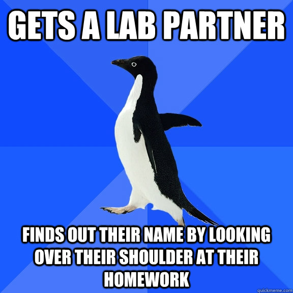 Gets a lab partner Finds out their name by looking over their shoulder at their homework