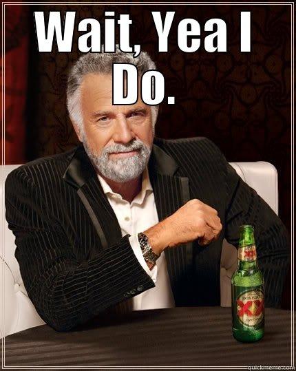 WAIT, YEA I DO.  The Most Interesting Man In The World